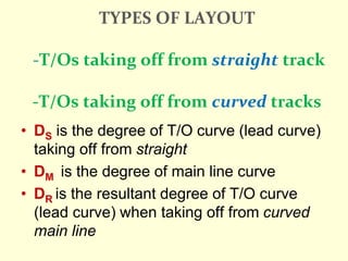 TYPES OF LAYOUT
-T/Os taking off from straight track
-T/Os taking off from curved tracks
• DS is the degree of T/O curve (lead curve)
taking off from straight
• DM is the degree of main line curve
• DR is the resultant degree of T/O curve
(lead curve) when taking off from curved
main line
 