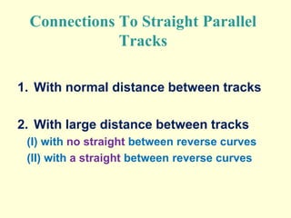 Connections To Straight Parallel
Tracks
1. With normal distance between tracks
2. With large distance between tracks
(I) with no straight between reverse curves
(II) with a straight between reverse curves
 