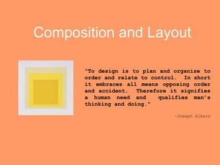 Composition and Layout

       “To design is to plan and organize to
       order and relate to control. In short
       it embraces all means opposing order
       and accident. Therefore it signifies
       a human need and      qualifies man’s
       thinking and doing.”

                                 –Joseph Albers
 