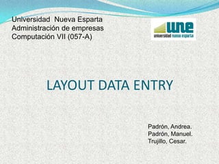 Universidad  Nueva EspartaAdministración de empresasComputación VII (057-A) LAYOUT DATA ENTRY Padrón, Andrea. Padrón, Manuel. Trujillo, Cesar. 