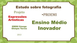 Estudo sobre fotografia
•PROEMI
Projeto
Expressões
Artísticas
EREM Cônego
Olímpio Torres
2013
Ensino Médio
Inovador
 