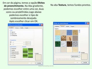 www.microcamp.com.brEm cor da página, temos a opção Efeitos de preenchimento. Na Aba gradiente, podemos escolher entre uma cor, duas cores ou predefinidas.Logo abaixo podemos escolher o tipo de sombreamento desejado.Após escolher clicar em OK. Na aba Textura, temos fundos prontos.