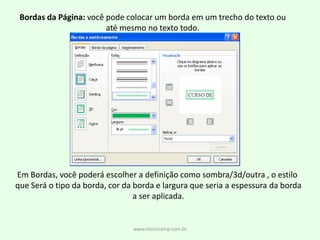 www.microcamp.com.brBordas da Página: você pode colocar um borda em um trecho do texto ouaté mesmo no texto todo.Em Bordas, você poderá escolher a definição como sombra/3d/outra , o estilo que Será o tipo da borda, cor da borda e largura que seria a espessura da borda a ser aplicada. 