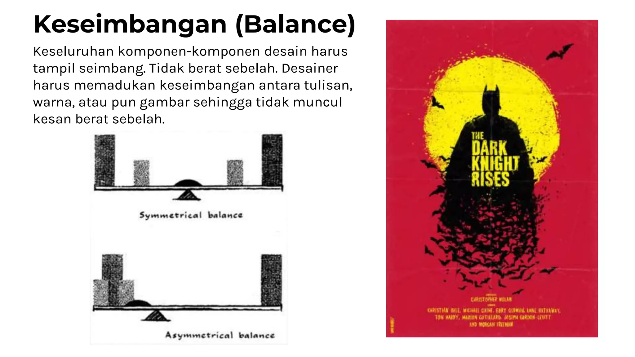 Keseimbangan (Balance)
Keseluruhan komponen-komponen desain harus
tampil seimbang. Tidak berat sebelah. Desainer
harus memadukan keseimbangan antara tulisan,
warna, atau pun gambar sehingga tidak muncul
kesan berat sebelah.
 