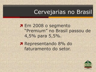 Cervejarias no Brasil

 Em 2008 o segmento
 “Premium” no Brasil passou de
 4,5% para 5,5%.
 Representando 8% do
 faturamento do setor.
 