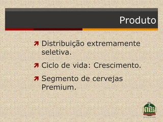 Produto

 Distribuição extremamente
  seletiva.
 Ciclo de vida: Crescimento.

 Segmento de cervejas
  Premium.
 
