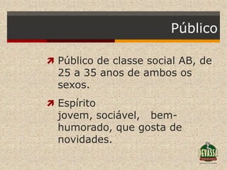 Público

 Público de classe social AB, de
  25 a 35 anos de ambos os
  sexos.
 Espírito
  jovem, sociável, bem-
  humorado, que gosta de
  novidades.
 