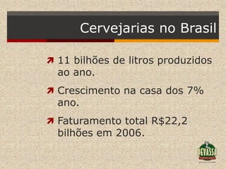 Cervejarias no Brasil

 11 bilhões de litros produzidos
  ao ano.
 Crescimento na casa dos 7%
  ano.
 Faturamento total R$22,2
  bilhões em 2006.
 