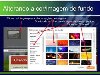 Alterando a cor/imagem de fundo
 Clique no triângulo para exibir as opções de imagens.
                           Você pode escolher uma imagem de seu computador
                                                       Clique em Concluído
 