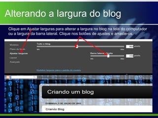 Alterando a largura do blog
Clique em Ajustar larguras para alterar a largura no blog na tela do computador
ou a largura da barra lateral. Clique nos botões de ajustes e arraste-os.
 