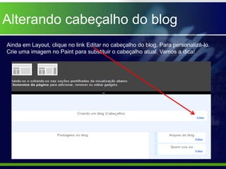Alterando cabeçalho do blog
Ainda em Layout, clique no link Editar no cabeçalho do blog. Para personalizá-lo.
Crie uma imagem no Paint para substituir o cabeçalho atual. Vamos a dica!
 