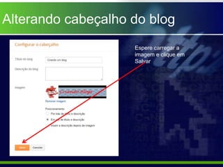 Alterando cabeçalho do blog
                    Espere carregar a
                    imagem e clique em
                    Salvar
 