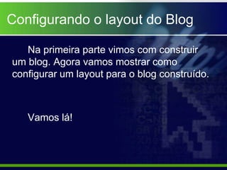 Configurando o layout do Blog

   Na primeira parte vimos com construir
um blog. Agora vamos mostrar como
configurar um layout para o blog construído.



   Vamos lá!
 