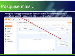 Pesquise mais ...
 Volte para o Blogger em Layout e descubra outras funcionalidades com por
 exemplo os Gadget. Pesquisa na Internet como usá-las.
 