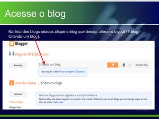 Acesse o blog
Na lista dos blogs criados clique o blog que deseja alterar o layout (1 blog:
Criando um blog).
 