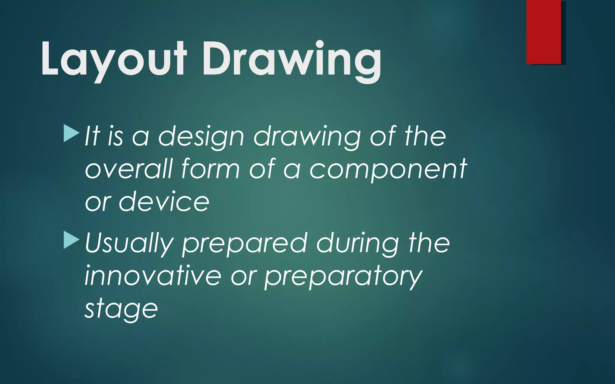 Layout Drawing
It is a design drawing of the
overall form of a component
or device
Usually prepared during the
innovative or preparatory
stage