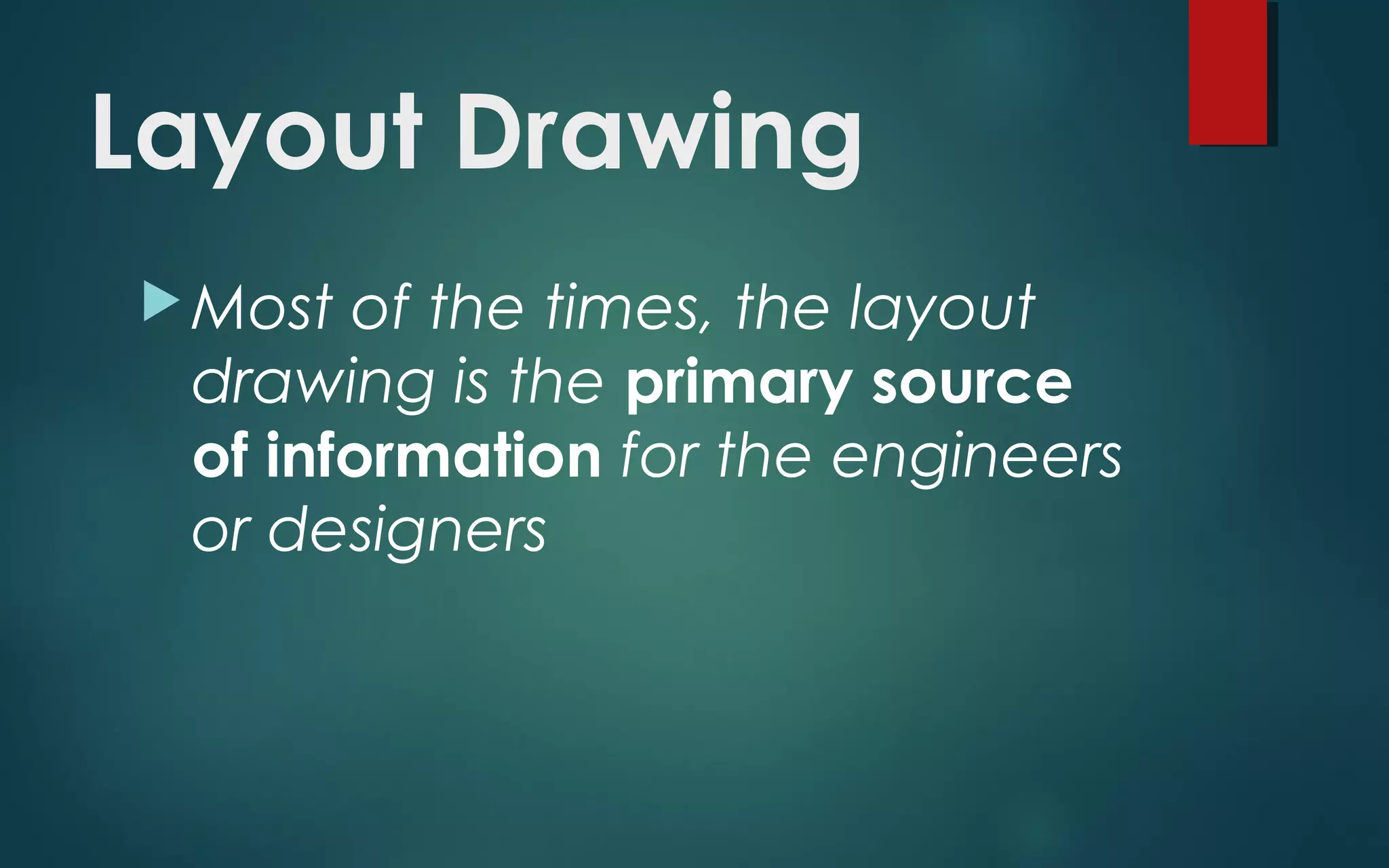 Layout Drawing
Most of the times, the layout
drawing is the primary source
of information for the engineers
or designers