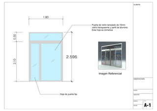 1.80
0.502.10
2.595
Puerta de vidrio templado de 10mm
vidrio transparente y perfil de aluminio.
Esta hoja es corrediza
Hoja de puerta fija
Imagen Referencial
LAMINA:
PLANO:
UBICACION
OBSERVACIONES
FECHA:
ESCALA:
A-1
CLIENTE:
 
