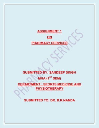 ASSIGNMENT 1
               ON
      PHARMACY SERVICES




  SUBMITTED BY: SANDEEP SINGH
          MHA (1ST SEM)
DEPARTMENT : SPORTS MEDICINE AND
        PHYSIOTHERAPY


   SUBMITTED TO: DR. B.R.NANDA
 