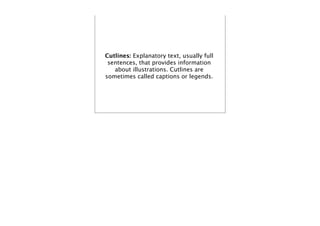 Cutlines: Explanatory text, usually full
 sentences, that provides information
   about illustrations. Cutlines are
sometimes called captions or legends.
 
