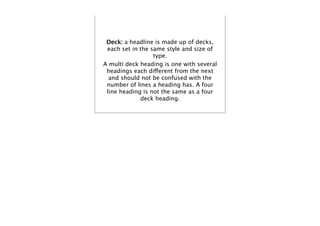 Deck: a headline is made up of decks,
 each set in the same style and size of
                  type.
A multi deck heading is one with several
 headings each different from the next
  and should not be confused with the
 number of lines a heading has. A four
 line heading is not the same as a four
             deck heading.
 