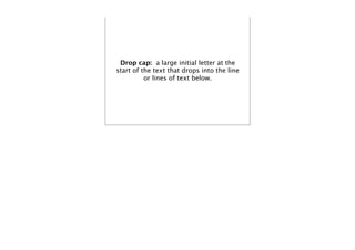 Drop cap: a large initial letter at the
start of the text that drops into the line
          or lines of text below.
 