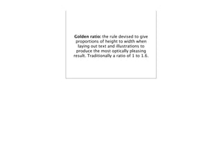 Golden ratio: the rule devised to give
 proportions of height to width when
  laying out text and illustrations to
 produce the most optically pleasing
result. Traditionally a ratio of 1 to 1.6.
 