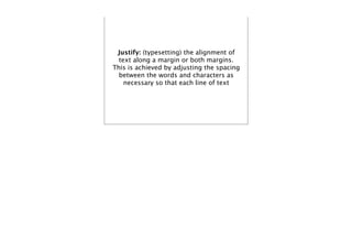 Justify: (typesetting) the alignment of
  text along a margin or both margins.
This is achieved by adjusting the spacing
  between the words and characters as
    necessary so that each line of text
 