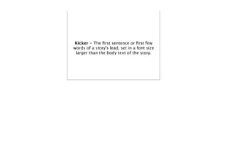 Kicker - The ﬁrst sentence or ﬁrst few
words of a story's lead, set in a font size
 larger than the body text of the story.
 