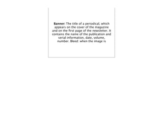 Banner: The title of a periodical, which
 appears on the cover of the magazine
and on the ﬁrst page of the newsletter. It
contains the name of the publication and
    serial information, date, volume,
   number. Bleed: when the image is
 