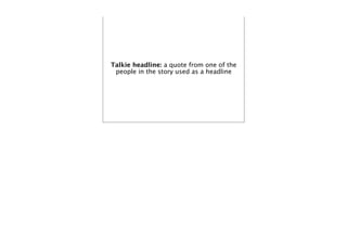 Talkie headline: a quote from one of the
 people in the story used as a headline
 