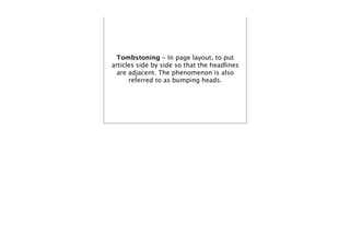 Tombstoning - In page layout, to put
articles side by side so that the headlines
  are adjacent. The phenomenon is also
      referred to as bumping heads.
 