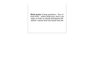 Block quote: A long quotation - four or
more lines - within body text, that is set
apart in order to clearly distinguish the
author’s words from the words that the
 