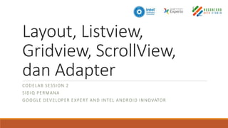 Layout, Listview,
Gridview, ScrollView,
dan Adapter
CODELAB SESSION 2
SIDIQ PERMANA
GOOGLE DEVELOPER EXPERT AND INTEL ANDROID INNOVATOR
 