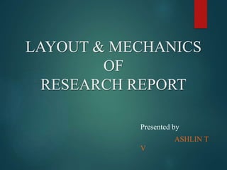 LAYOUT & MECHANICS
OF
RESEARCH REPORT
Presented by
ASHLIN T
V
 