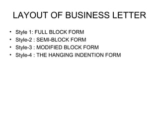 LAYOUT OF BUSINESS LETTER
• Style 1: FULL BLOCK FORM
• Style-2 : SEMI-BLOCK FORM
• Style-3 : MODIFIED BLOCK FORM
• Style-4 : THE HANGING INDENTION FORM
 