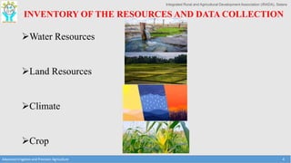 Integrated Rural and Agricultural Development Association (IRADA), Satara
Advanced Irrigation and Precision Agriculture 4
INVENTORY OF THE RESOURCES AND DATA COLLECTION
Water Resources
Land Resources
Climate
Crop
 