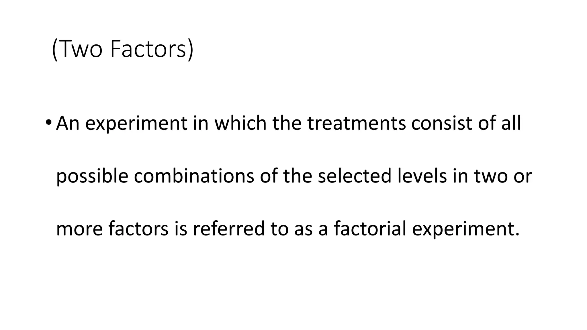 (Two Factors)
•An experiment in which the treatments consist of all
possible combinations of the selected levels in two or
more factors is referred to as a factorial experiment.
 