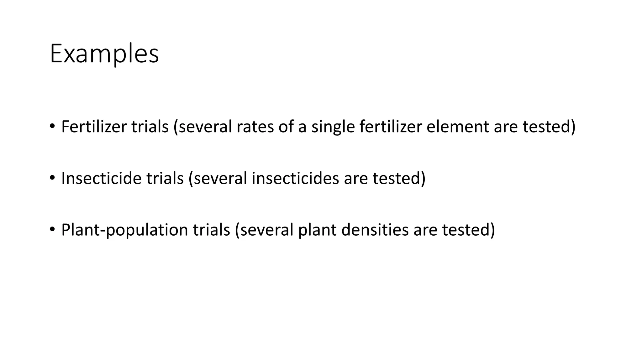 Examples
• Fertilizer trials (several rates of a single fertilizer element are tested)
• Insecticide trials (several insecticides are tested)
• Plant-population trials (several plant densities are tested)
 