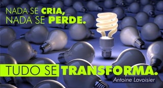 NADA SE PERDE.
NADA SE CRIA,
Antoine Lavoisier
TUDO SE TRANSFORMA.
 