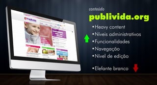 publivida.org
•Heavy content
•Níveis administrativos
•Funcionalidades
•Navegação
•Nível de edição
•Elefante branco
conteúdo
 
