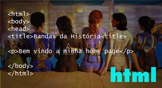 <html>
<body>
<head>
<title>Bandas da História<title>
<p>Bem vindo a minha home page</p>
</body>
</html>
html
 