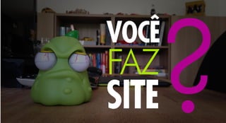 VOCÊ
FAZ
SITE?
 