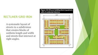 RECTLINER/GRID IRON
A systematic layout of
streets in a subdivision
that creates blocks of
uniform length and width
and streets that intersect at
right angles.
 