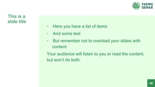 This is a
slide title
▫ Here you have a list of items
▫ And some text
▫ But remember not to overload your slides with
content
Your audience will listen to you or read the content,
but won’t do both.
48
 