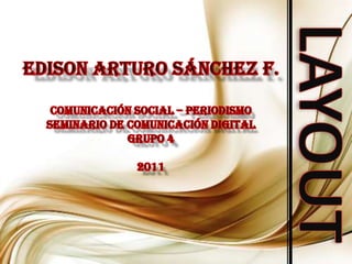 Edison Arturo Sánchez F. Comunicación Social – Periodismo Seminario de Comunicación Digital Grupo 4 2011 LAYOUT 