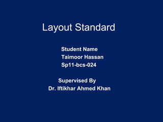 Layout Standard 
Student Name 
Taimoor Hassan 
Sp11-bcs-024 
Supervised By 
Dr. Iftikhar Ahmed Khan 
 