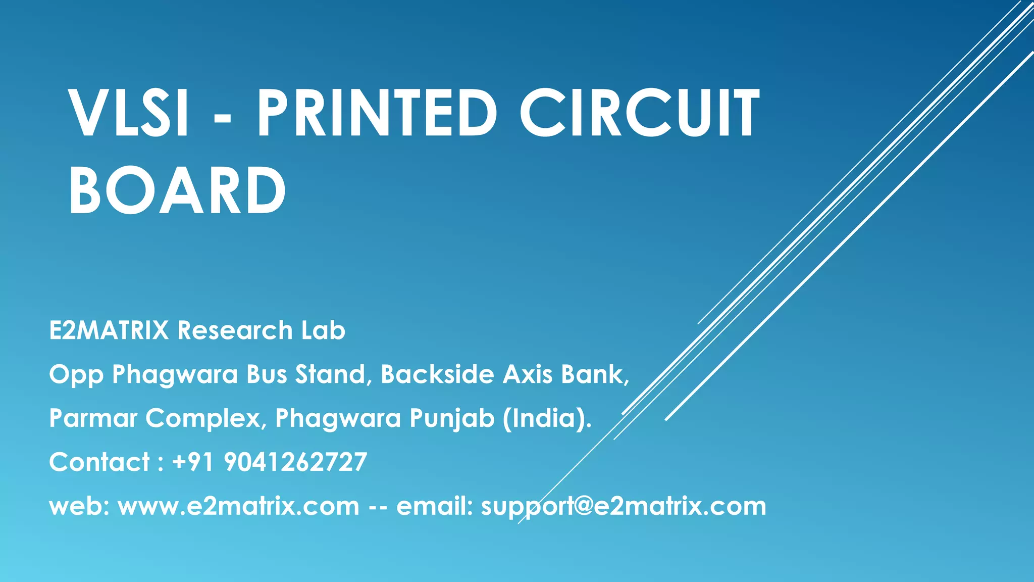 VLSI - PRINTED CIRCUIT
BOARD
E2MATRIX Research Lab
Opp Phagwara Bus Stand, Backside Axis Bank,
Parmar Complex, Phagwara Punjab (India).
Contact : +91 9041262727
web: www.e2matrix.com -- email: support@e2matrix.com
 