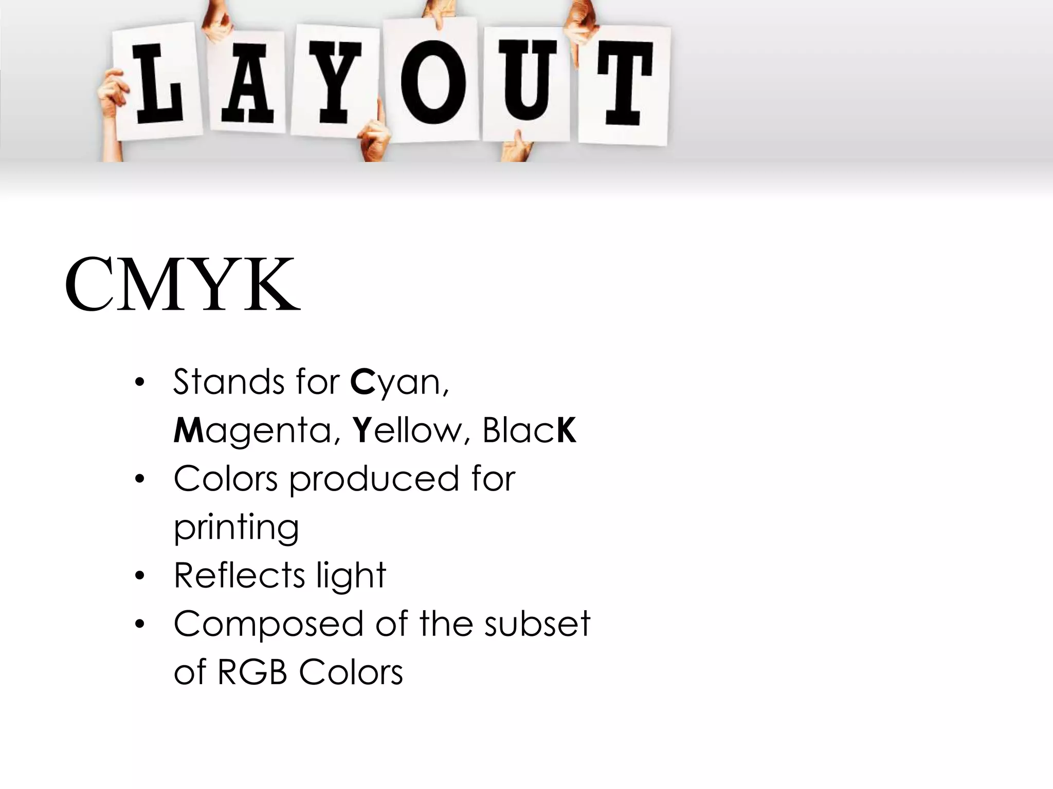 CMYK
 • Stands for Cyan,
   Magenta, Yellow, BlacK
 • Colors produced for
   printing
 • Reflects light
 • Composed of the subset
   of RGB Colors
 