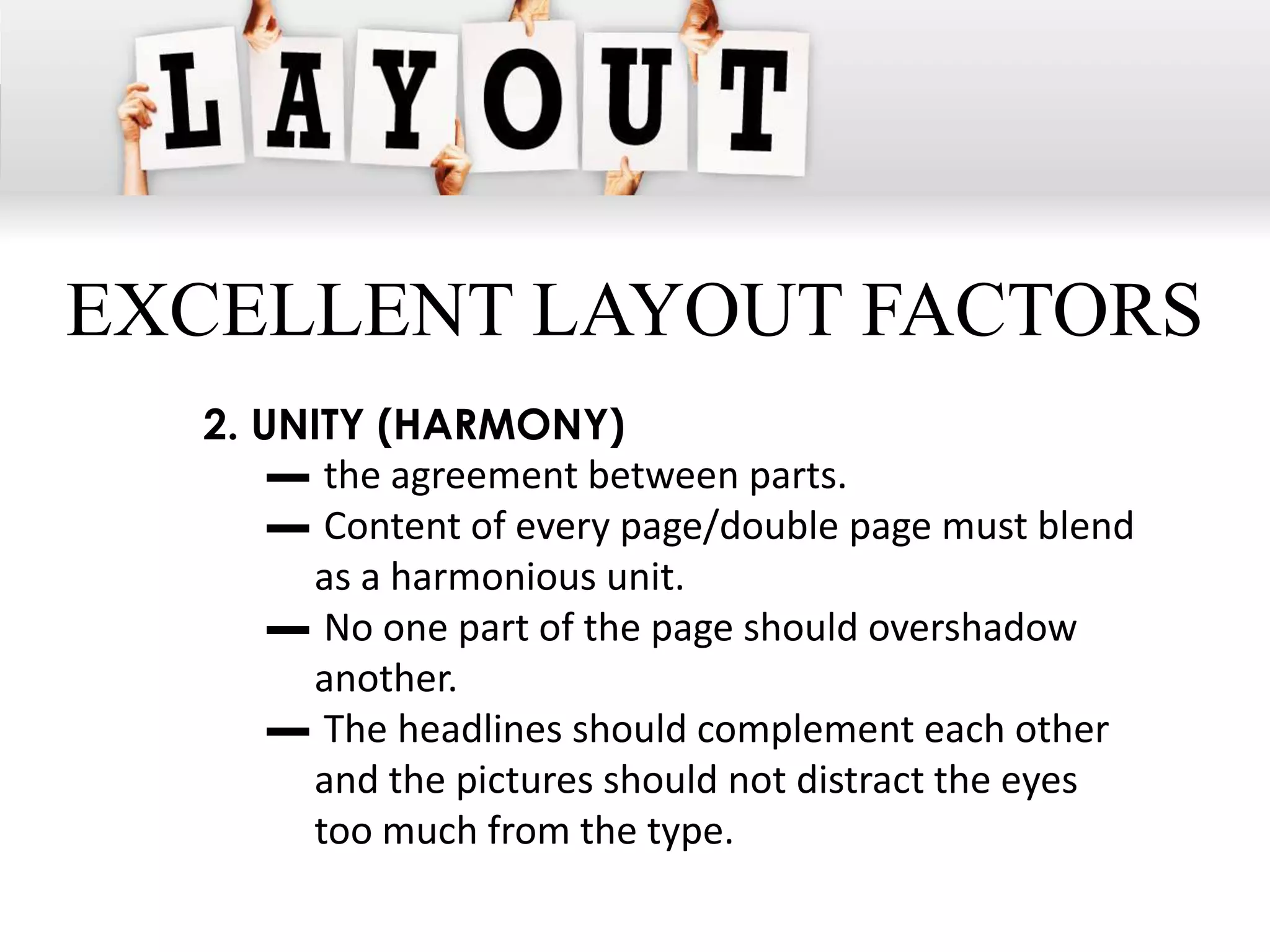 EXCELLENT LAYOUT FACTORS
  2. UNITY (HARMONY)
      ▬ the agreement between parts.
      ▬ Content of every page/double page must blend
       as a harmonious unit.
      ▬ No one part of the page should overshadow
       another.
      ▬ The headlines should complement each other
       and the pictures should not distract the eyes
       too much from the type.
 